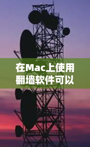 在Mac上使用翻墙软件可以帮助你绕过网络限制,访问受限的网站或内容。以下是一些常用的翻墙软件及其使用方法