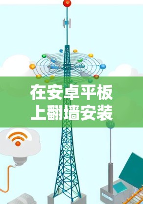 在安卓平板上翻墙安装被限制的软件,涉及网络设置和潜在的法律风险。以下是分步骤的指南,帮助您完成配置