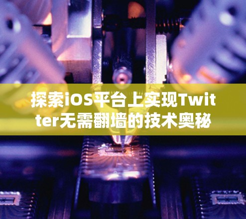 探索iOS平台上实现Twitter无需翻墙的技术奥秘