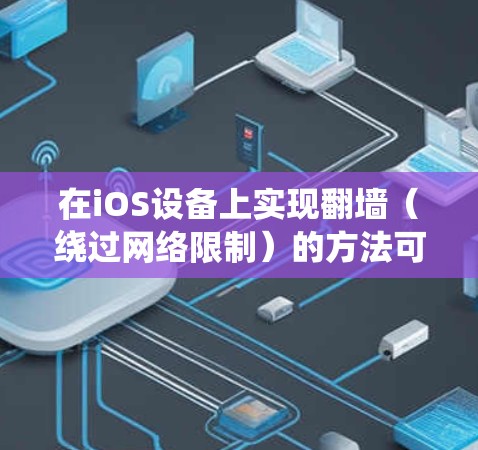 在iOS设备上实现翻墙(绕过网络限制)的方法可以通过以下步骤进行