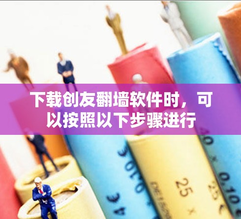 下载创友翻墙软件时，可以按照以下步骤进行
