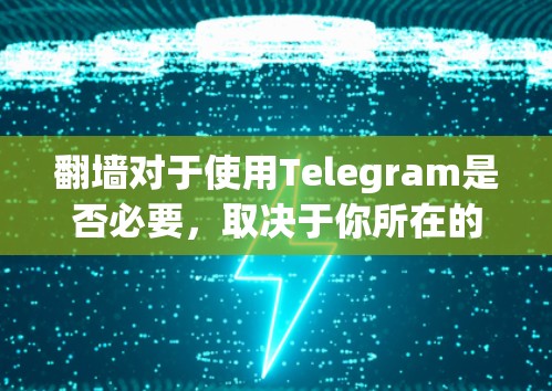 翻墙对于使用Telegram是否必要，取决于你所在的国家或网络环境。以下是对该问题的详细分析和建议