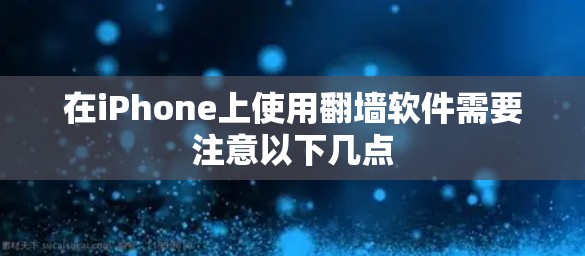 在iPhone上使用翻墙软件需要注意以下几点