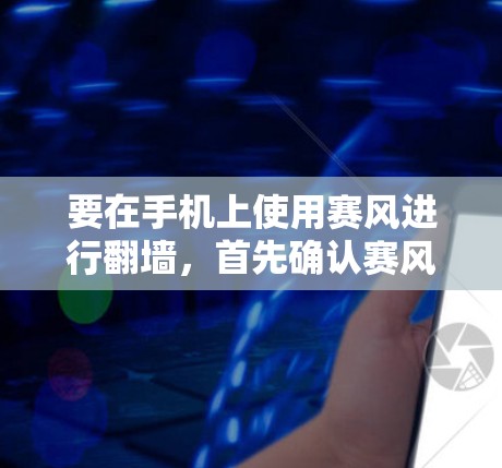 要在手机上使用赛风进行翻墙,首先确认赛风是否支持翻墙功能。如果赛风本身不具备翻墙功能,您可以尝试以下步骤