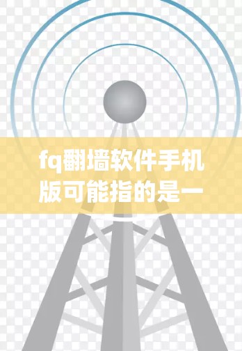 fq翻墙软件手机版可能指的是一种用于绕过网络限制的应用程序，常用于手机上以访问被限制的网站或内容。然而，翻墙软件在某些国家和地区可能是非法的，使用不当可能会引起法律问题或网络安全风险
