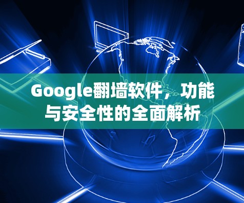 Google翻墙软件，功能与安全性的全面解析