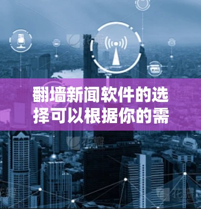 翻墙新闻软件的选择可以根据你的需求和使用习惯来决定。以下是一些常见的翻墙新闻软件及其特点,供你参考