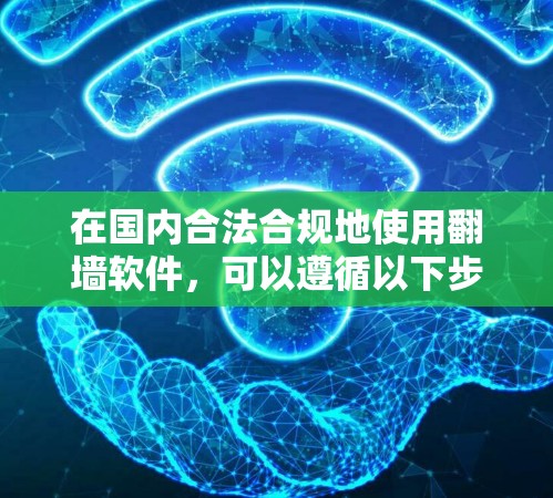 在国内合法合规地使用翻墙软件，可以遵循以下步骤