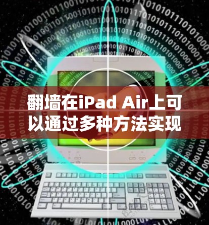 翻墙在iPad Air上可以通过多种方法实现，以下是详细的步骤指南