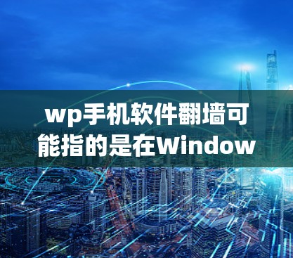 wp手机软件翻墙可能指的是在Windows Phone（WP）手机上使用翻墙软件来绕过网络限制，访问被屏蔽的网站或服务