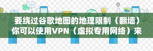 要绕过谷歌地图的地理限制（翻墙）你可以使用VPN（虚拟专用网络）来改变你的IP地址，从而访问被锁定的内容。以下是一些常用的方法和推荐的软件