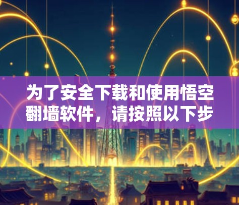 为了安全下载和使用悟空翻墙软件，请按照以下步骤操作