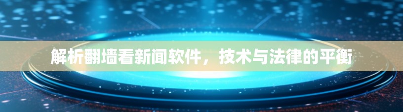 解析翻墙看新闻软件,技术与法律的平衡