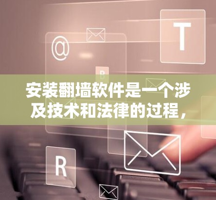 安装翻墙软件是一个涉及技术和法律的过程，需要谨慎处理。以下是分步指导，帮助您安全、合法地完成翻墙软件的安装和使用