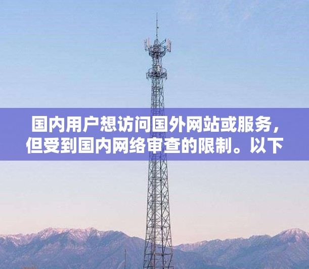 国内用户想访问国外网站或服务，但受到国内网络审查的限制。以下是一些常用的国内翻墙软件和方法
