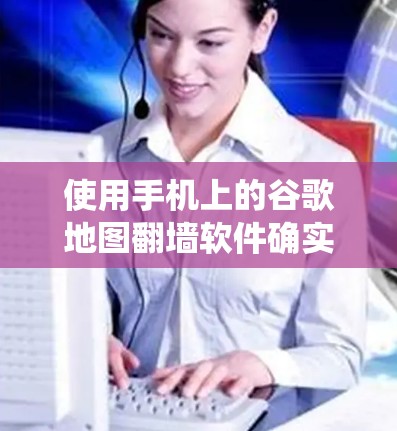 使用手机上的谷歌地图翻墙软件确实有可能绕过网络限制,但这同时伴随着多重风险和挑战。以下是详细的分析和建议