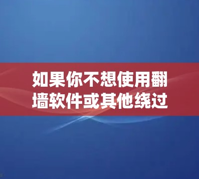 如果你不想使用翻墙软件或其他绕过网络限制的工具,但仍然需要访问某些网站或内容,可以考虑以下几种方法