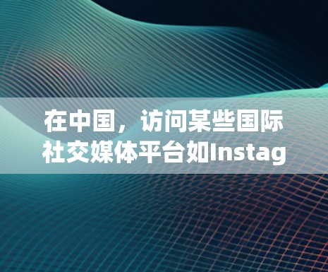 在中国,访问某些国际社交媒体平台如Instagram可能受到网络限制。以下是一些可能的解决方法,供您参考