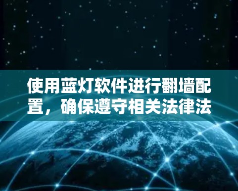 使用蓝灯软件进行翻墙配置,确保遵守相关法律法规,并保护网络安全。以下是详细的步骤指南