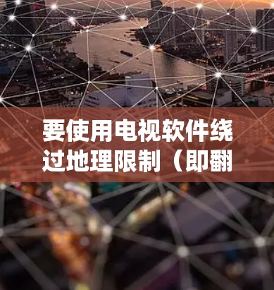 要使用电视软件绕过地理限制（即翻墙）可以考虑以下方法
