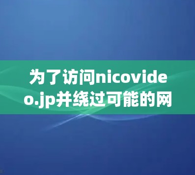为了访问nicovideo.jp并绕过可能的网络限制，您可以考虑以下几种方法，权衡各自的安全性、隐私和法律风险