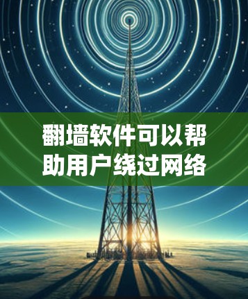 翻墙软件可以帮助用户绕过网络限制，访问被屏蔽的网站或内容。以下是一些常用的翻墙软件和工具，适用于不同需求