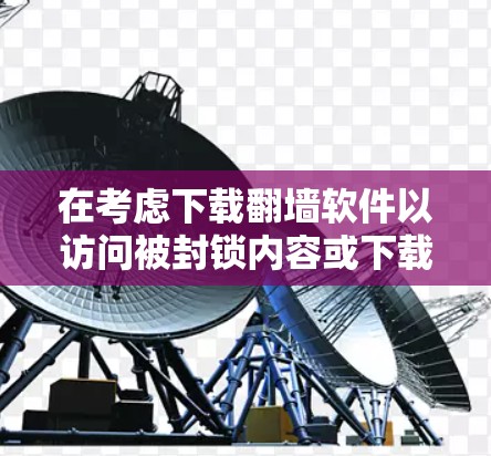 在考虑下载翻墙软件以访问被封锁内容或下载禁歌时，请注意以下几点