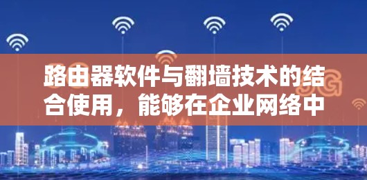 路由器软件与翻墙技术的结合使用，能够在企业网络中提供安全、高效的虚拟专用网络服务。以下是实现这一过程的详细步骤