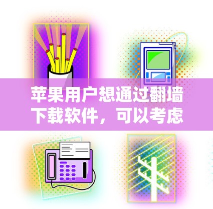 苹果用户想通过翻墙下载软件，可以考虑以下方法，但需谨慎权衡风险