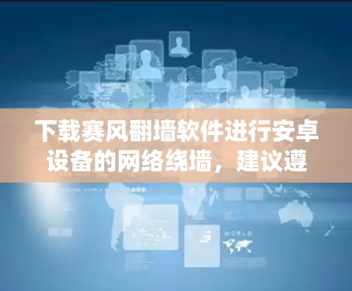 下载赛风翻墙软件进行安卓设备的网络绕墙,建议遵循以下步骤确保安全和有效性
