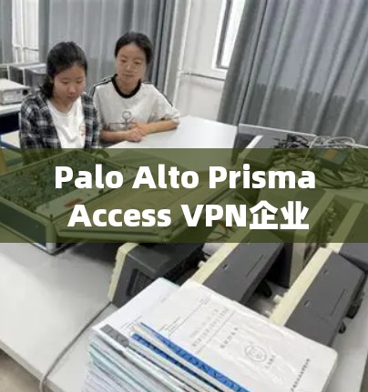 Palo Alto Prisma Access VPN企业安全访问实用指南 Palo Alto Prisma Access VPN企业安全访问实用指南