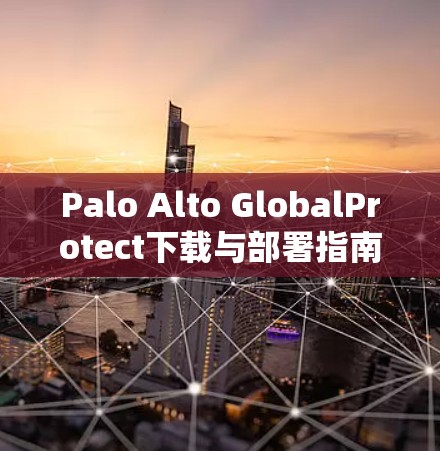 Palo Alto GlobalProtect下载与部署指南