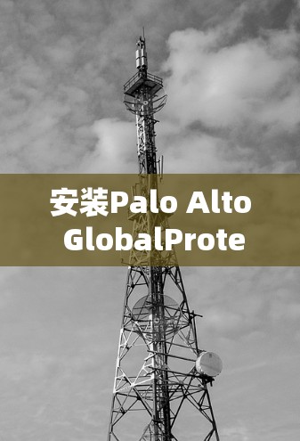 安装Palo Alto GlobalProtect VPN的步骤如下 安装Palo Alto GlobalProtect VPN的步骤如下