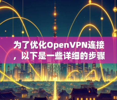 为了优化OpenVPN连接,以下是一些详细的步骤和建议 为了优化OpenVPN连接,以下是一些详细的步骤和建议