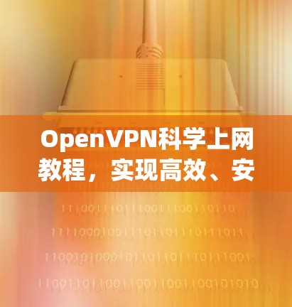 OpenVPN科学上网教程,实现高效、安全的网络访问 OpenVPN科学上网教程,实现高效、安全的网络访问