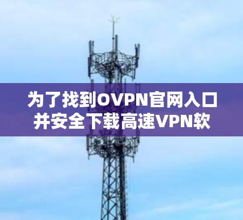 为了找到OVPN官网入口并安全下载高速VPN软件,请按照以下步骤操作 为了找到OVPN官网入口并安全下载高速VPN软件,请按照以下步骤操作