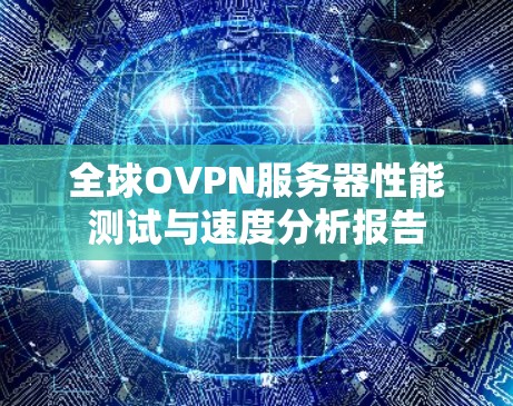 全球OVPN服务器性能测试与速度分析报告