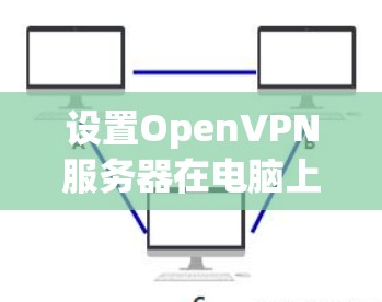 设置OpenVPN服务器在电脑上可以按照以下步骤进行