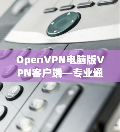 OpenVPN电脑版VPN客户端—专业通信解决方案 OpenVPN电脑版VPN客户端—专业通信解决方案
