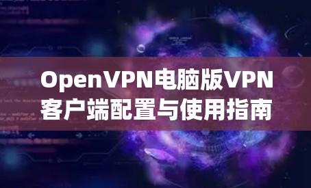 OpenVPN电脑版VPN客户端配置与使用指南 OpenVPN电脑版VPN客户端配置与使用指南