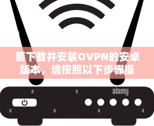 要下载并安装OVPN的安卓版本，请按照以下步骤操作