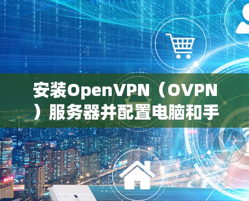 安装OpenVPN（OVPN）服务器并配置电脑和手机的步骤如下