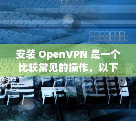 安装 OpenVPN 是一个比较常见的操作,以下是针对不同操作系统的 OpenVPN 安装教程 安装 OpenVPN 是一个比较常见的操作,以下是针对不同操作系统的 OpenVPN 安装教程