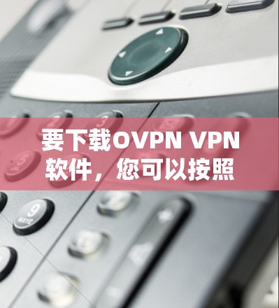 要下载OVPN VPN软件，您可以按照以下步骤操作