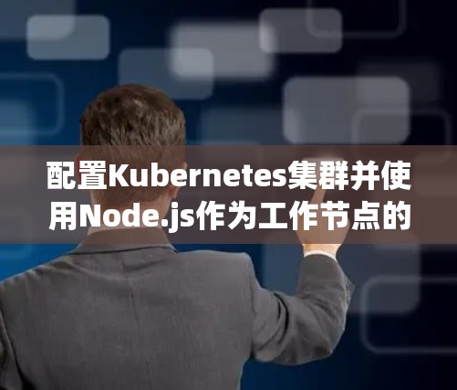 配置Kubernetes集群并使用Node.js作为工作节点的步骤如下