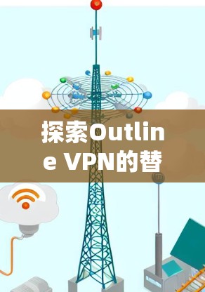 探索Outline VPN的替代工具,安全连接软件推荐 探索Outline VPN的替代工具,安全连接软件推荐