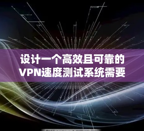 设计一个高效且可靠的VPN速度测试系统需要系统地考虑各个关键环节，确保每个步骤都能准确反映VPN性能。以下是一个详细的设计方案