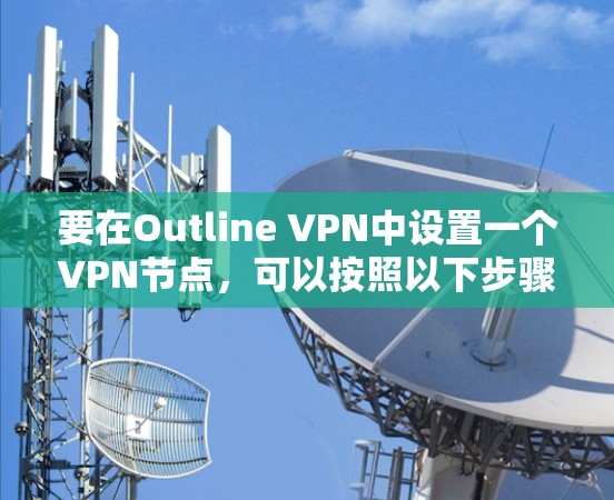 要在Outline VPN中设置一个VPN节点，可以按照以下步骤进行操作。以下是详细的设置指南
