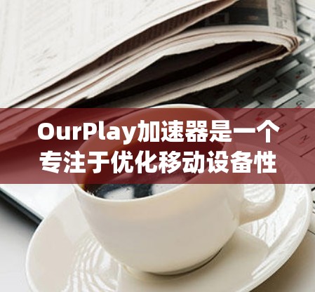 OurPlay加速器是一个专注于优化移动设备性能的软件,特别针对游戏性能。以下是获取OurPlay加速器的步骤