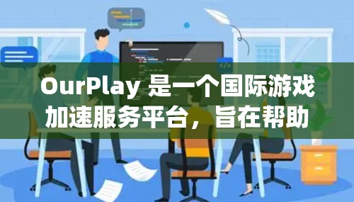 OurPlay 是一个国际游戏加速服务平台，旨在帮助用户更快地运行和加速游戏体验。该平台通过优化游戏性能、减少加载时间和提升画面质量等方式，为用户提供更流畅的游戏体验